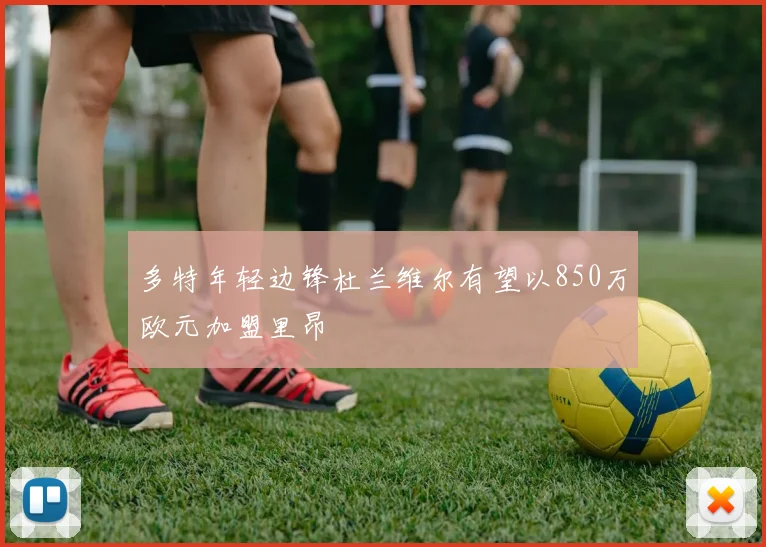 多特年轻边锋杜兰维尔有望以850万欧元加盟里昂