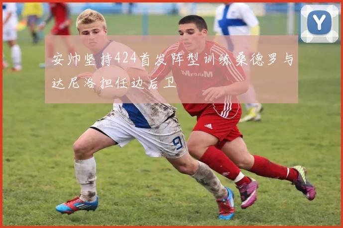 安帅坚持424首发阵型训练桑德罗与达尼洛担任边后卫