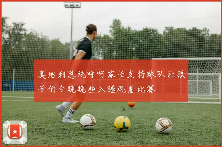 奥地利总统呼吁家长支持球队让孩子们今晚晚些入睡观看比赛