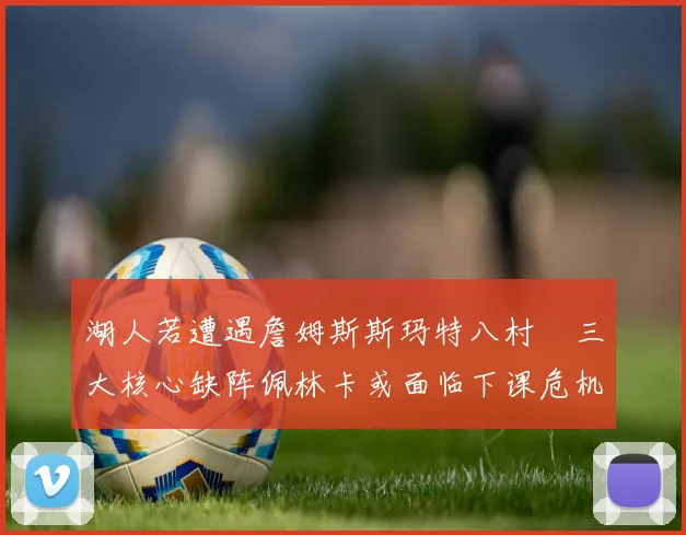 湖人若遭遇詹姆斯斯玛特八村塁三大核心缺阵佩林卡或面临下课危机