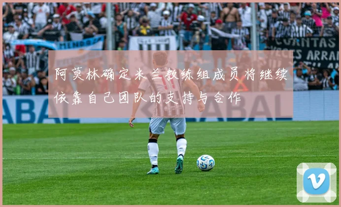 阿莫林确定米兰教练组成员将继续依靠自己团队的支持与合作