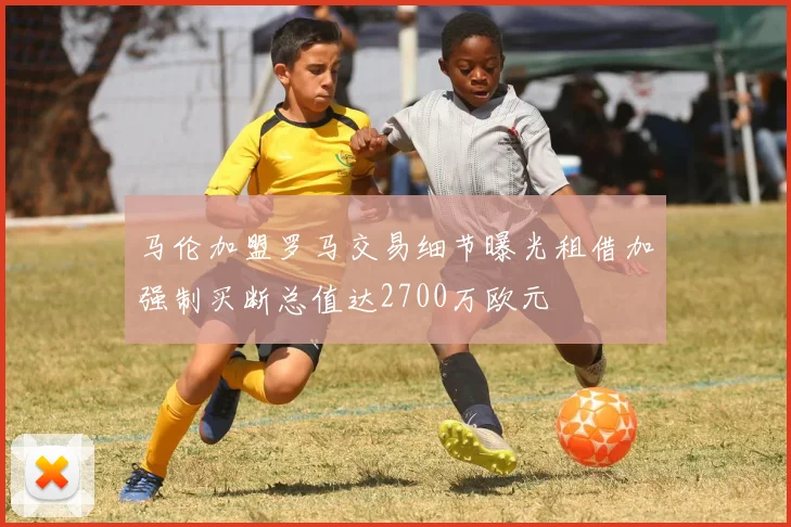 马伦加盟罗马交易细节曝光租借加强制买断总值达2700万欧元
