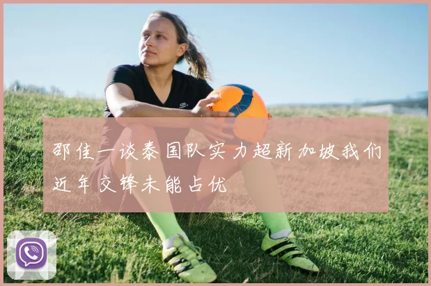 邵佳一谈泰国队实力超新加坡我们近年交锋未能占优