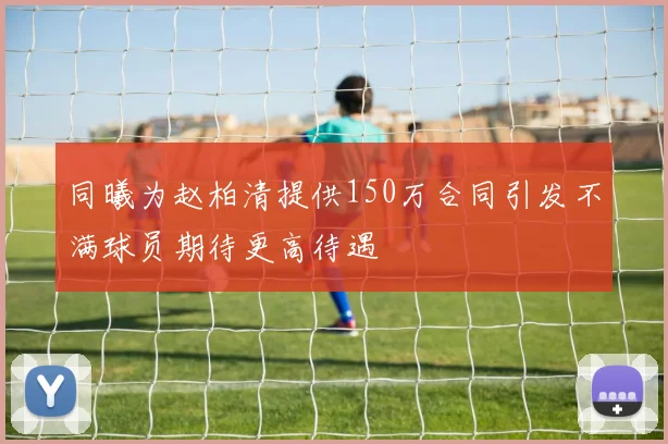 同曦为赵柏清提供150万合同引发不满球员期待更高待遇