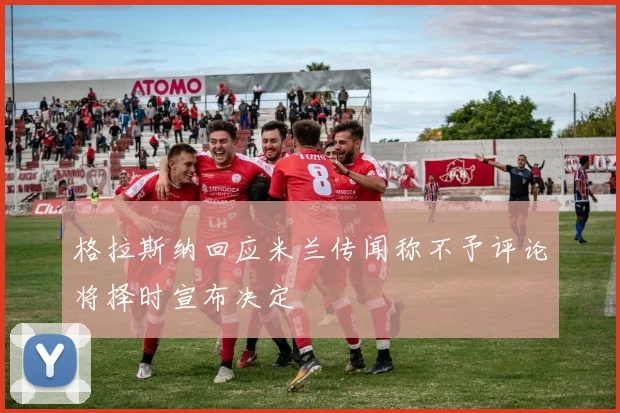 格拉斯纳回应米兰传闻称不予评论将择时宣布决定