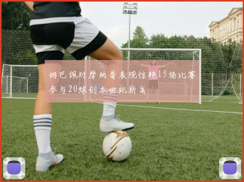 姆巴佩对摩纳哥表现惊艳15场比赛参与20球创本世纪新高