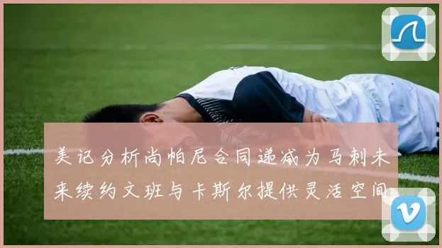 美记分析尚帕尼合同递减为马刺未来续约文班与卡斯尔提供灵活空间