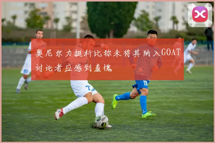 奥尼尔力挺科比称未将其纳入GOAT讨论者应感到羞愧