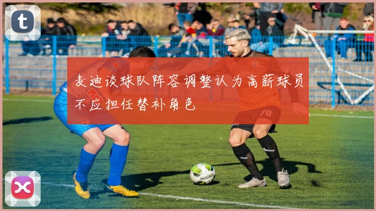 麦迪谈球队阵容调整认为高薪球员不应担任替补角色