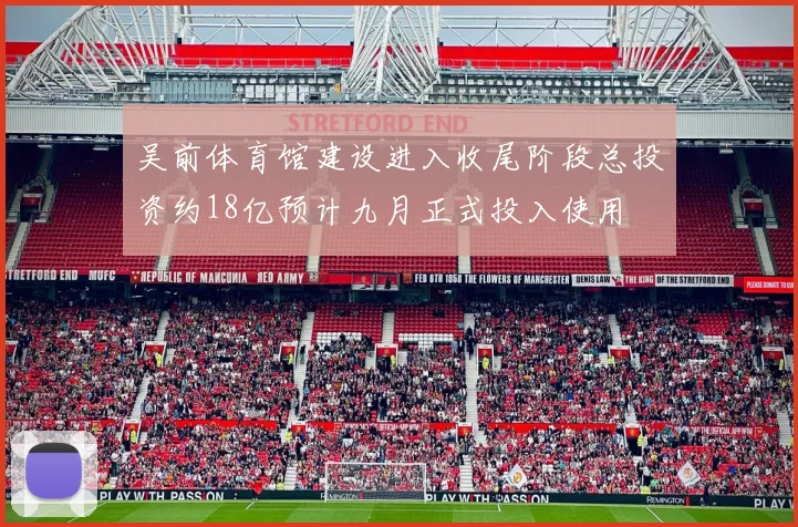 吴前体育馆建设进入收尾阶段总投资约18亿预计九月正式投入使用